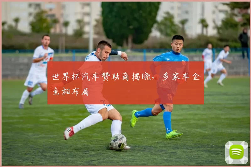 世界杯汽车赞助商揭晓，多家车企竞相布局
