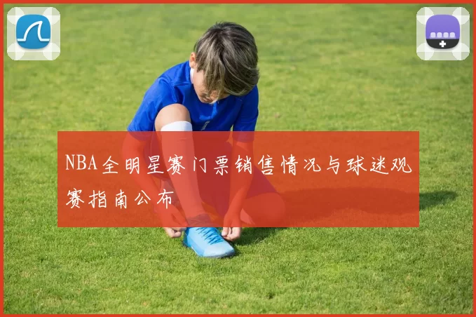 NBA全明星赛门票销售情况与球迷观赛指南公布