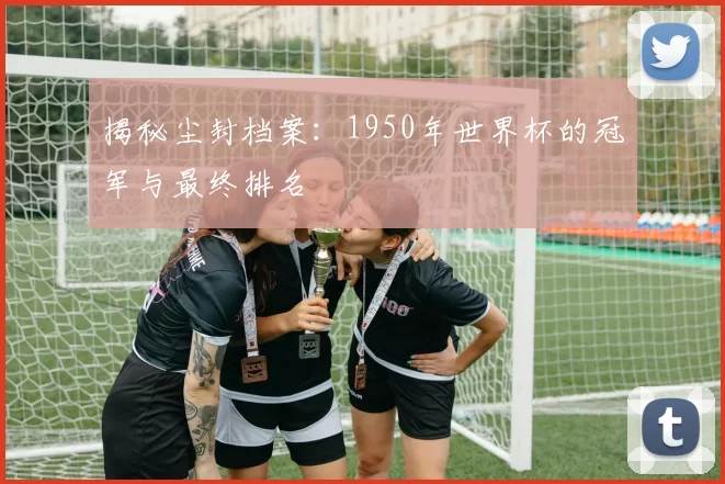 揭秘尘封档案：1950年世界杯的冠军与最终排名