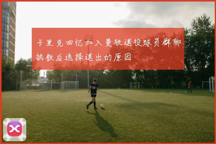 卡里克回忆加入曼联退役球员群聊执教后选择退出的原因