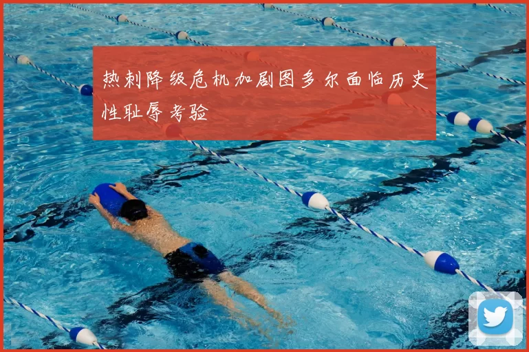 热刺降级危机加剧图多尔面临历史性耻辱考验