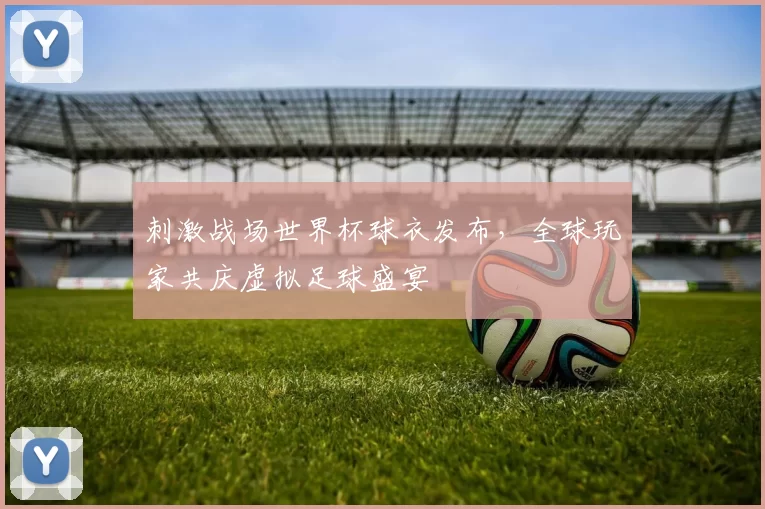 刺激战场世界杯球衣发布，全球玩家共庆虚拟足球盛宴