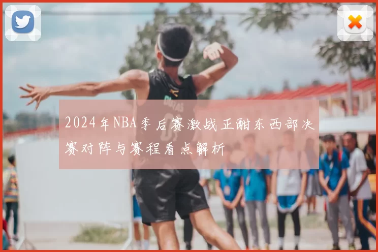 2024年NBA季后赛激战正酣东西部决赛对阵与赛程看点解析