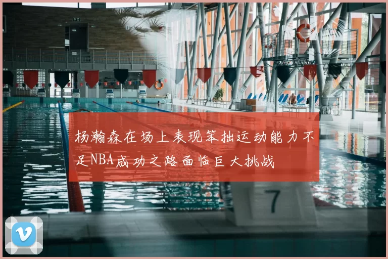 杨瀚森在场上表现笨拙运动能力不足NBA成功之路面临巨大挑战