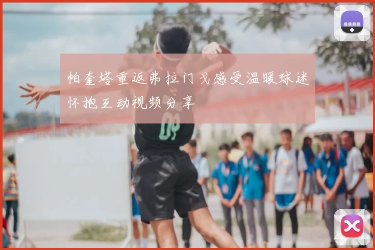 帕奎塔重返弗拉门戈感受温暖球迷怀抱互动视频分享