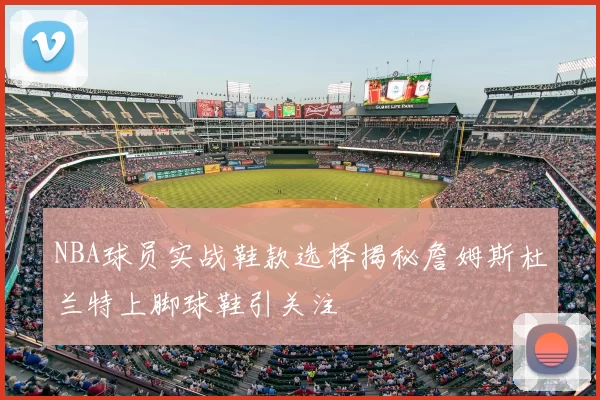 NBA球员实战鞋款选择揭秘詹姆斯杜兰特上脚球鞋引关注