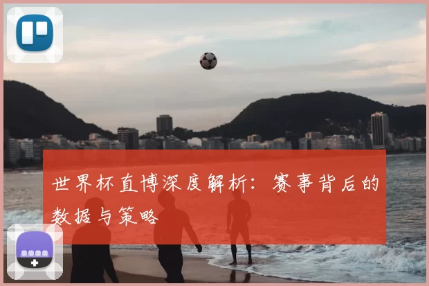 世界杯直博深度解析：赛事背后的数据与策略