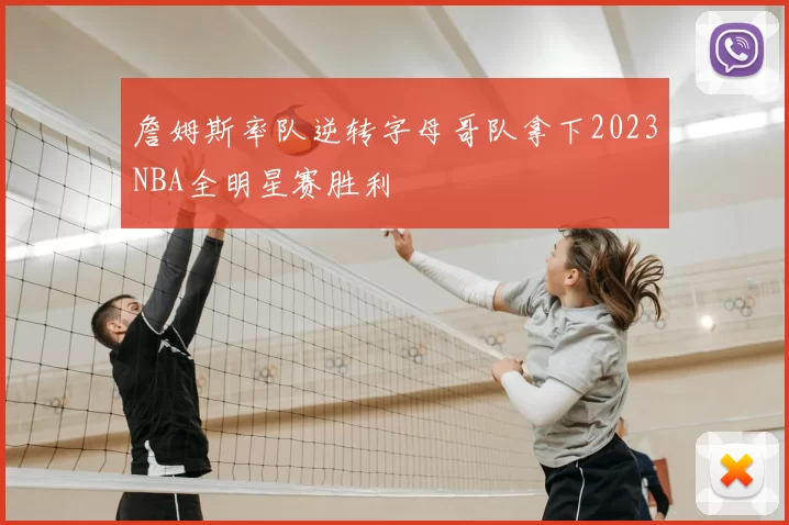 詹姆斯率队逆转字母哥队拿下2023NBA全明星赛胜利