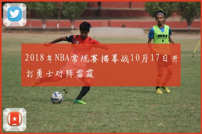 2018年NBA常规赛揭幕战10月17日开打勇士对阵雷霆
