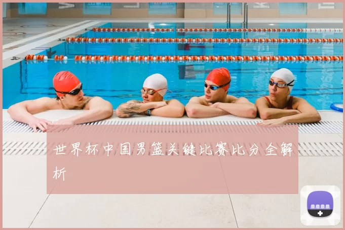 世界杯中国男篮关键比赛比分全解析