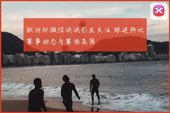 欧洲杯微信说说引发关注 球迷热议赛事动态与赛场氛围