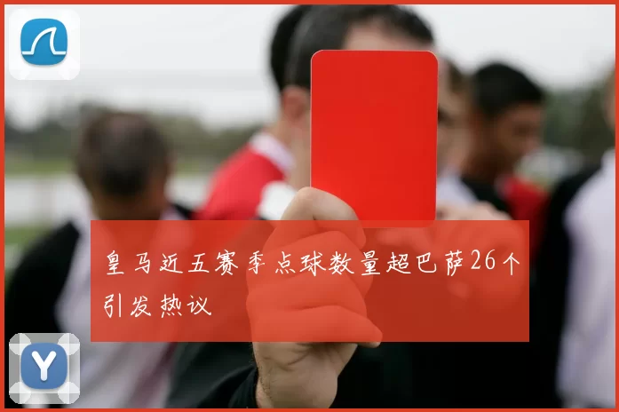 皇马近五赛季点球数量超巴萨26个引发热议