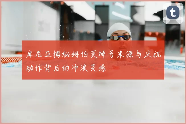 库尼亚揭秘姆伯莫绰号来源与庆祝动作背后的冲浪灵感