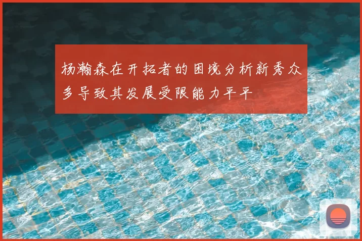 杨瀚森在开拓者的困境分析新秀众多导致其发展受限能力平平