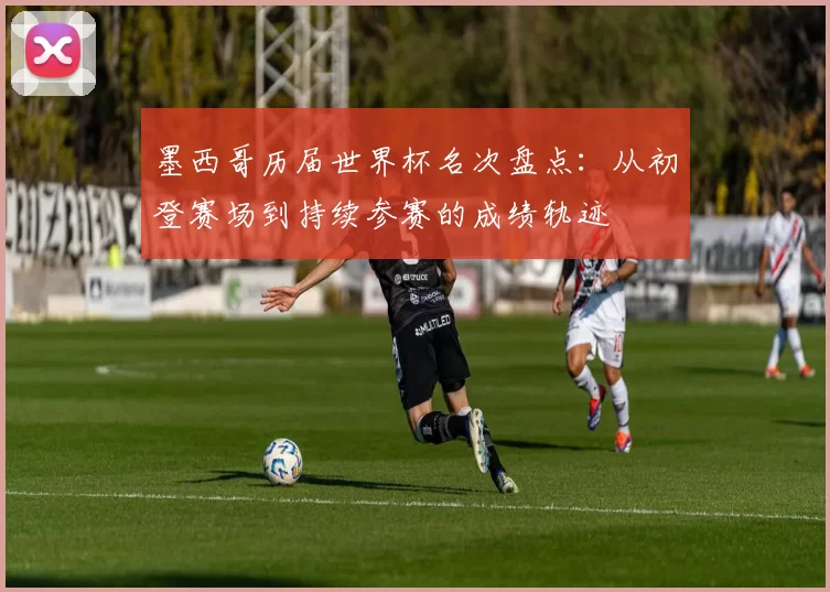 墨西哥历届世界杯名次盘点：从初登赛场到持续参赛的成绩轨迹