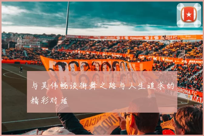 与吴伟畅谈街舞之路与人生追求的精彩对话