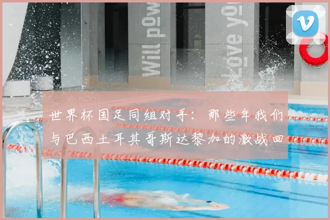 世界杯国足同组对手:那些年我们与巴西土耳其哥斯达黎加的激战回忆