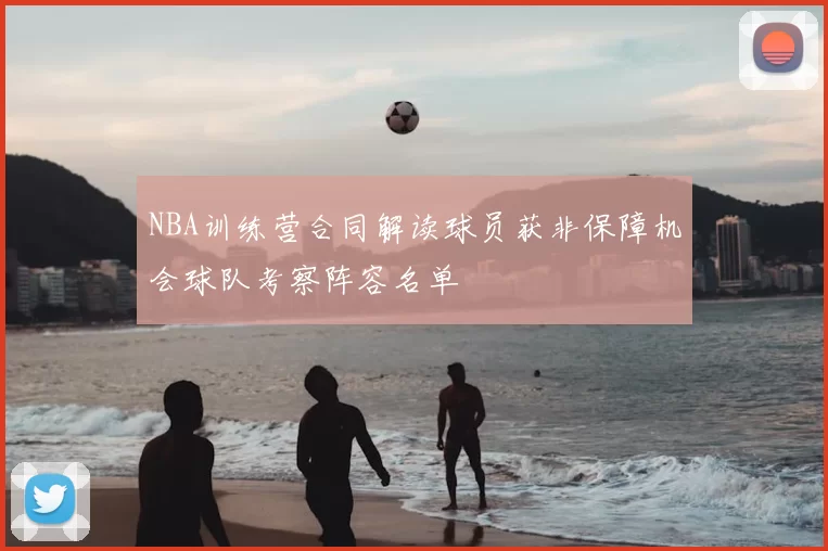 NBA训练营合同解读球员获非保障机会球队考察阵容名单