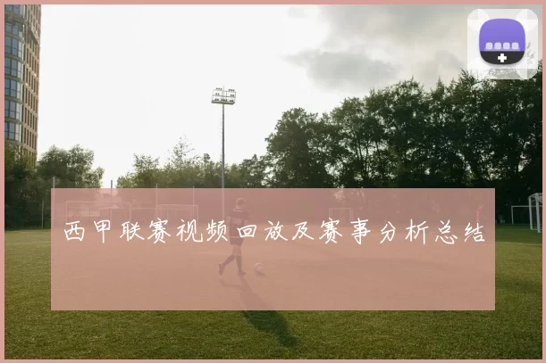西甲联赛视频回放及赛事分析总结