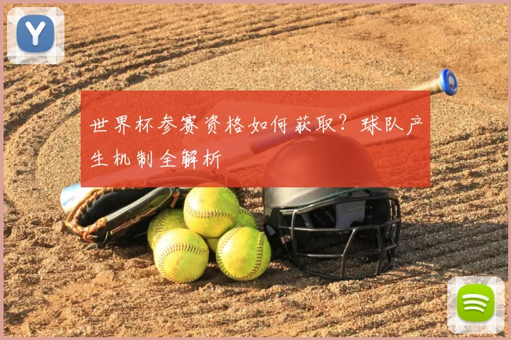 世界杯参赛资格如何获取？球队产生机制全解析