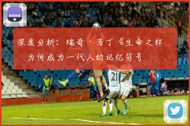 深度分析：瑞奇·马丁《生命之杯》为何成为一代人的记忆符号