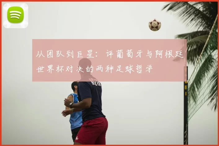 从团队到巨星：评葡萄牙与阿根廷世界杯对决的两种足球哲学