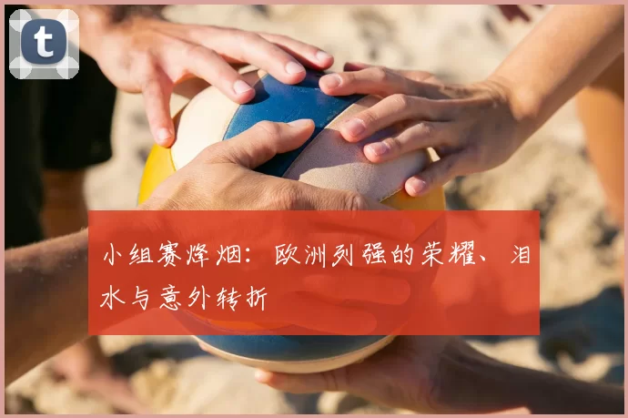 小组赛烽烟：欧洲列强的荣耀、泪水与意外转折