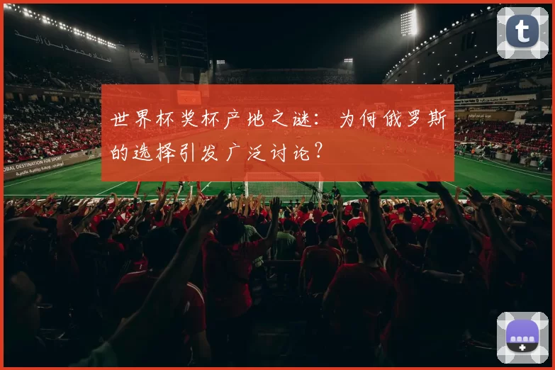 世界杯奖杯产地之谜：为何俄罗斯的选择引发广泛讨论？