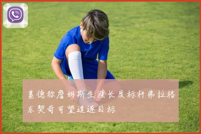 基德称詹姆斯生涯长度标杆弗拉格东契奇可望追逐目标