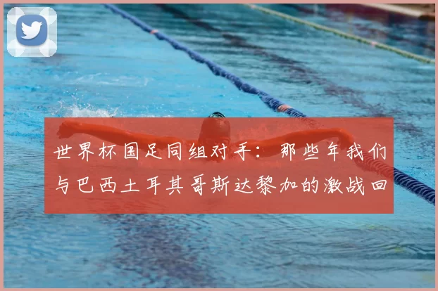 世界杯国足同组对手：那些年我们与巴西土耳其哥斯达黎加的激战回忆