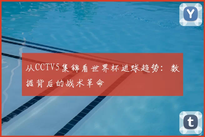 从CCTV5集锦看世界杯进球趋势：数据背后的战术革命
