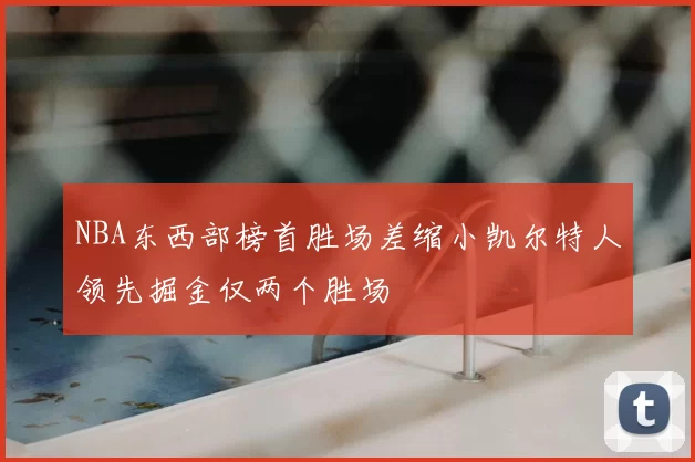 NBA东西部榜首胜场差缩小凯尔特人领先掘金仅两个胜场