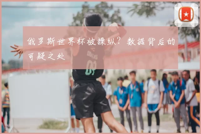 俄罗斯世界杯被操纵?数据背后的可疑之处