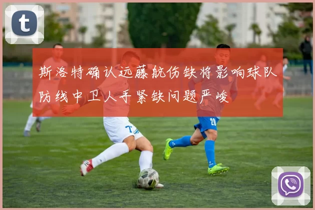 斯洛特确认远藤航伤缺将影响球队防线中卫人手紧缺问题严峻