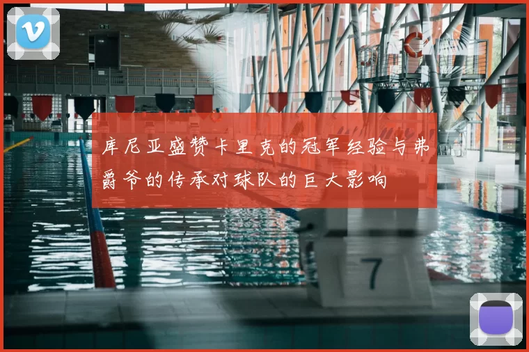 库尼亚盛赞卡里克的冠军经验与弗爵爷的传承对球队的巨大影响