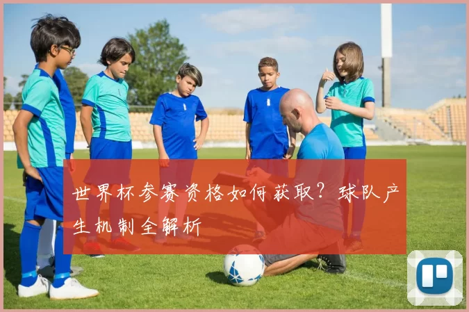 世界杯参赛资格如何获取？球队产生机制全解析
