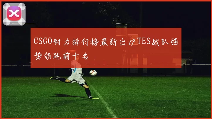 CSGO耐力排行榜最新出炉TES战队强势领跑前十名
