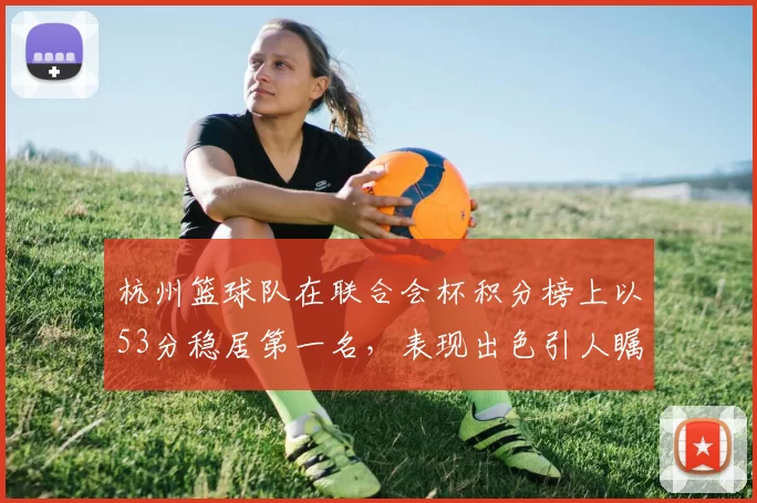 杭州篮球队在联合会杯积分榜上以53分稳居第一名,表现出色引人瞩目