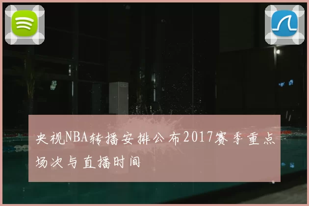 央视NBA转播安排公布2017赛季重点场次与直播时间