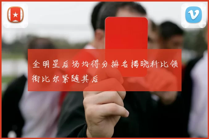 全明星后场均得分排名揭晓科比领衔比尔紧随其后