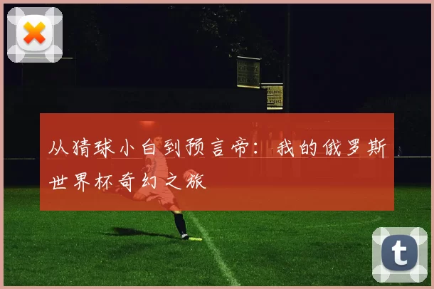 从猜球小白到预言帝：我的俄罗斯世界杯奇幻之旅
