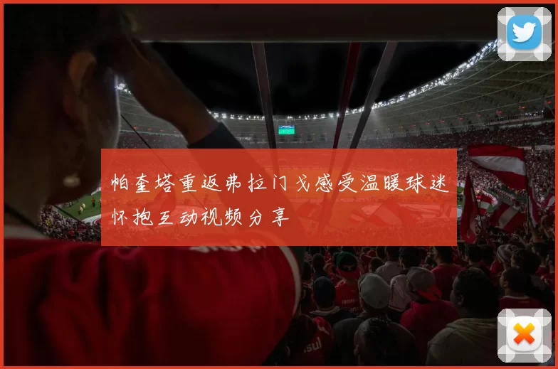 帕奎塔重返弗拉门戈感受温暖球迷怀抱互动视频分享