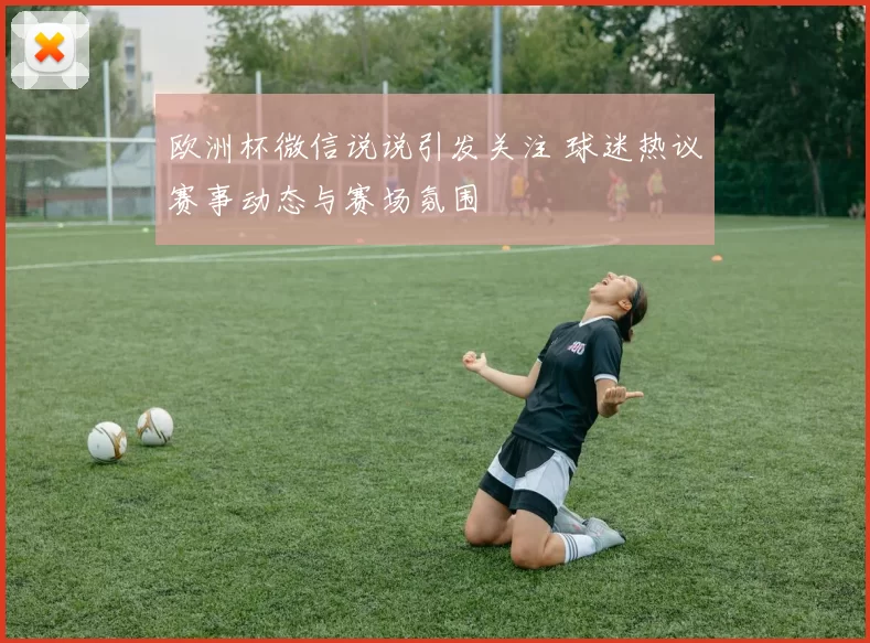 欧洲杯微信说说引发关注 球迷热议赛事动态与赛场氛围