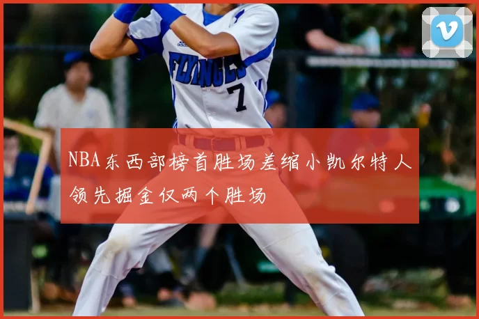NBA东西部榜首胜场差缩小凯尔特人领先掘金仅两个胜场