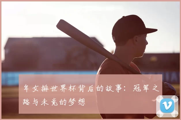 年女排世界杯背后的故事：冠军之路与未竟的梦想