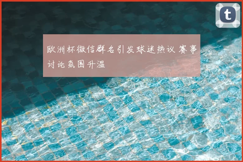 欧洲杯微信群名引发球迷热议 赛事讨论氛围升温