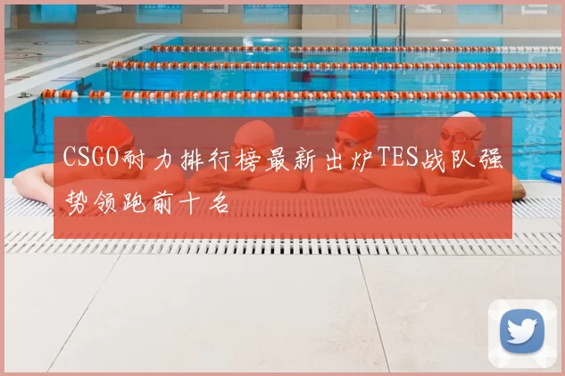 CSGO耐力排行榜最新出炉TES战队强势领跑前十名
