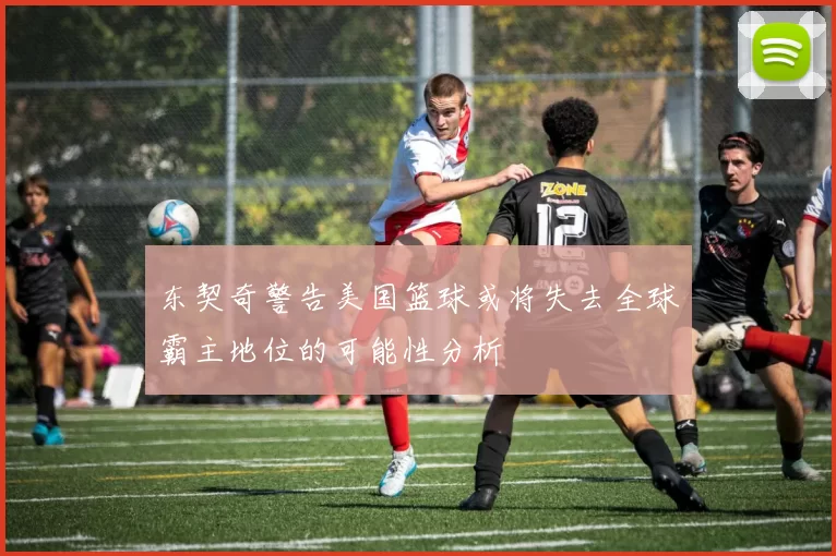 东契奇警告美国篮球或将失去全球霸主地位的可能性分析