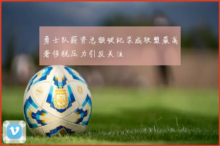 勇士队薪资总额破纪录成联盟最高奢侈税压力引发关注