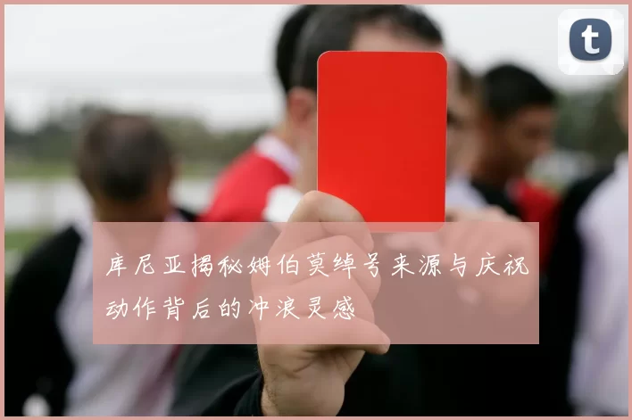 库尼亚揭秘姆伯莫绰号来源与庆祝动作背后的冲浪灵感